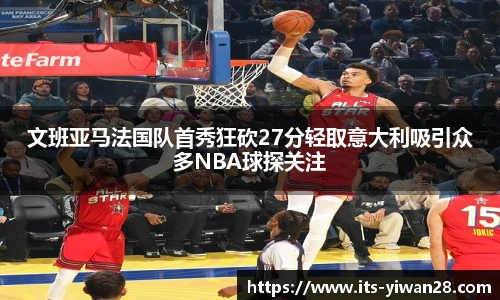 文班亚马法国队首秀狂砍27分轻取意大利吸引众多NBA球探关注
