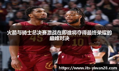 火箭与骑士总决赛激战在即谁将夺得最终荣耀的巅峰对决