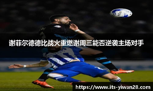 谢菲尔德德比战火重燃谢周三能否逆袭主场对手
