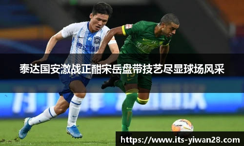 泰达国安激战正酣宋岳盘带技艺尽显球场风采
